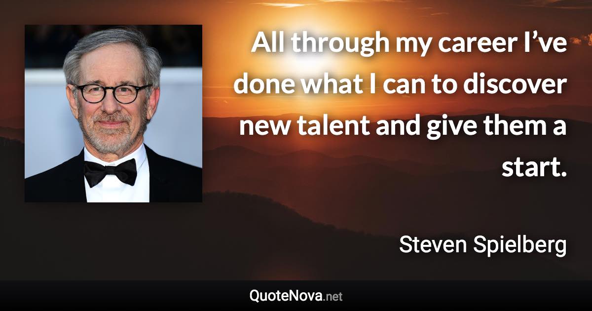 All through my career I’ve done what I can to discover new talent and give them a start. - Steven Spielberg quote