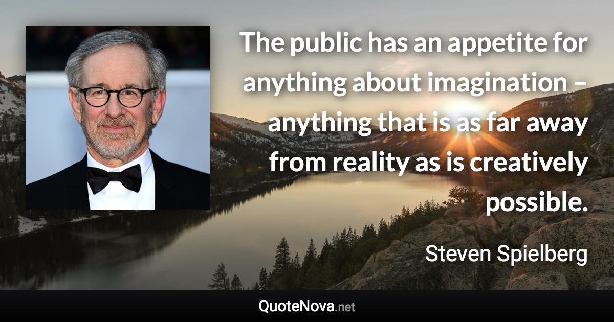 The public has an appetite for anything about imagination – anything that is as far away from reality as is creatively possible. - Steven Spielberg quote