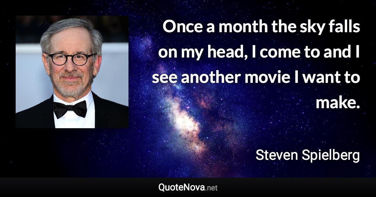 Once a month the sky falls on my head, I come to and I see another movie I want to make. - Steven Spielberg quote