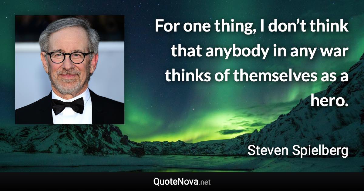 For one thing, I don’t think that anybody in any war thinks of themselves as a hero. - Steven Spielberg quote