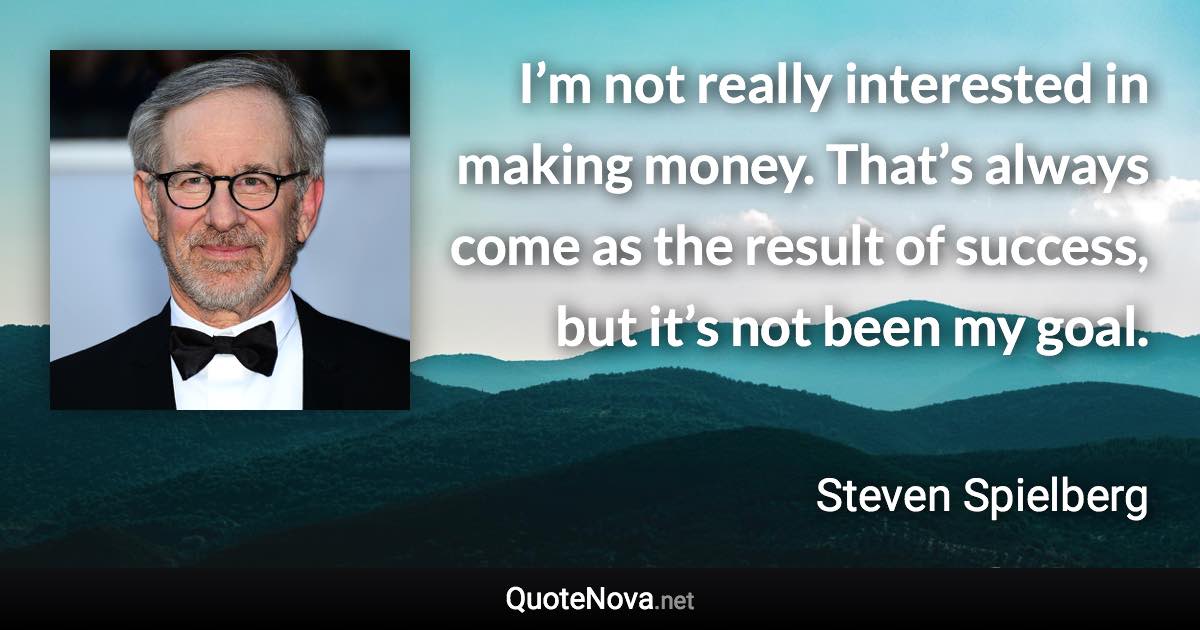 I’m not really interested in making money. That’s always come as the result of success, but it’s not been my goal. - Steven Spielberg quote