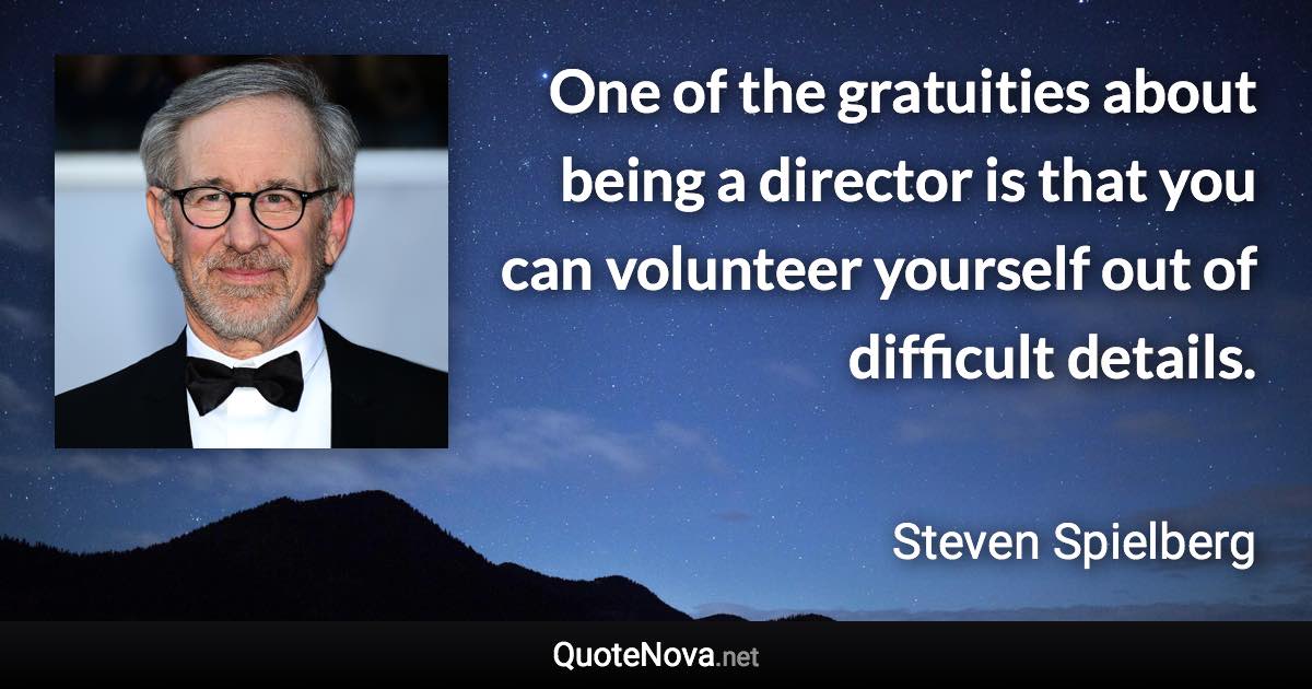 One of the gratuities about being a director is that you can volunteer yourself out of difficult details. - Steven Spielberg quote