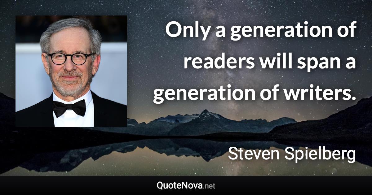 Only a generation of readers will span a generation of writers. - Steven Spielberg quote