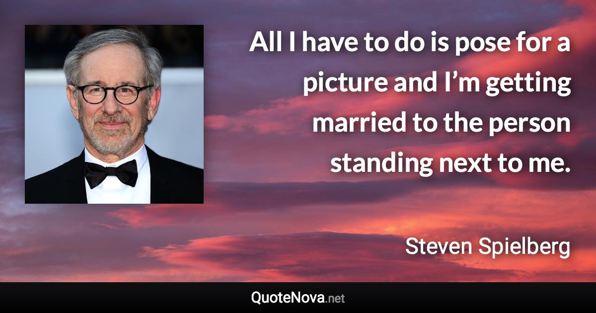 All I have to do is pose for a picture and I’m getting married to the person standing next to me. - Steven Spielberg quote