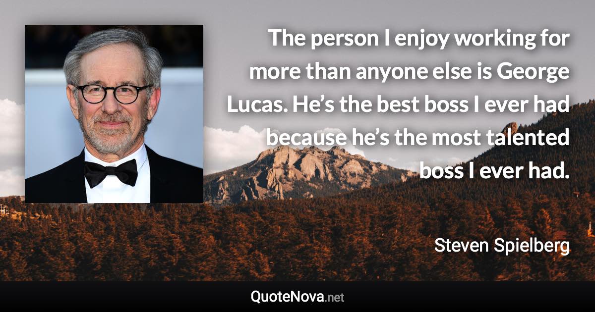 The person I enjoy working for more than anyone else is George Lucas. He’s the best boss I ever had because he’s the most talented boss I ever had. - Steven Spielberg quote