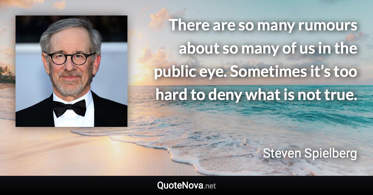 There are so many rumours about so many of us in the public eye. Sometimes it’s too hard to deny what is not true. - Steven Spielberg quote