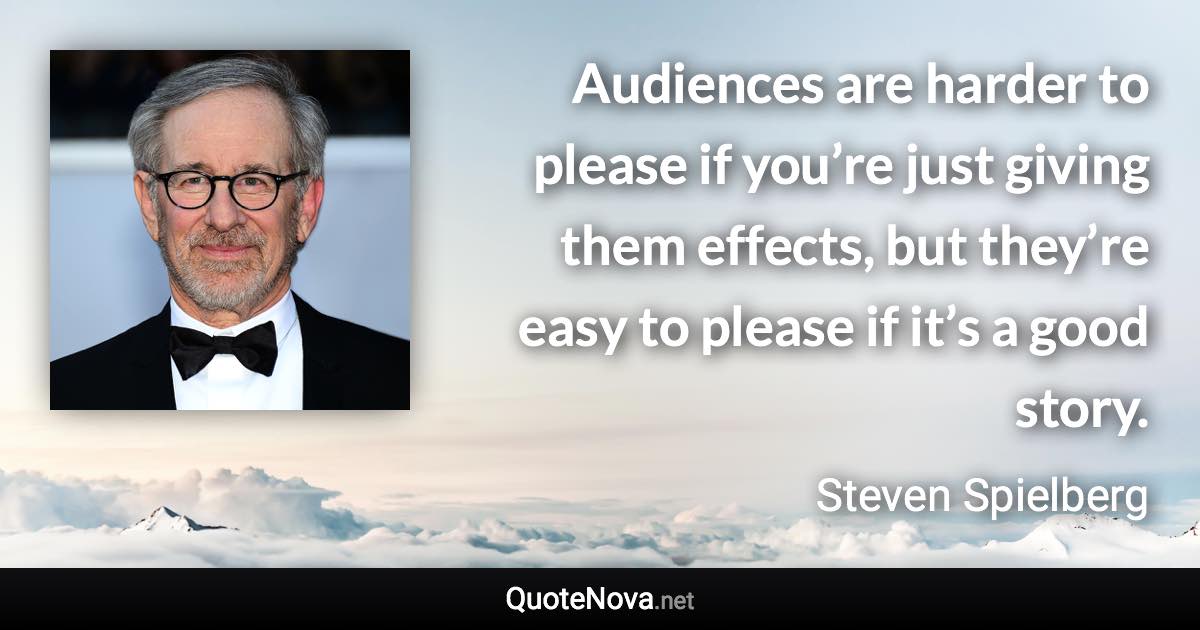 Audiences are harder to please if you’re just giving them effects, but they’re easy to please if it’s a good story. - Steven Spielberg quote