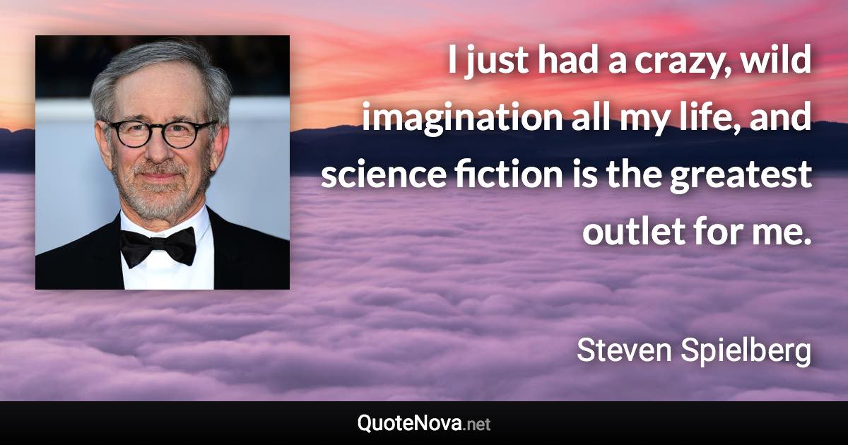 I just had a crazy, wild imagination all my life, and science fiction is the greatest outlet for me. - Steven Spielberg quote