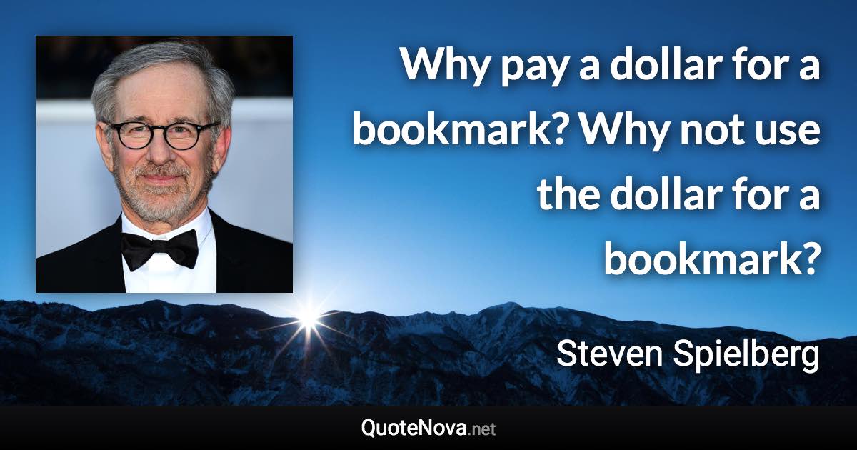 Why pay a dollar for a bookmark? Why not use the dollar for a bookmark? - Steven Spielberg quote