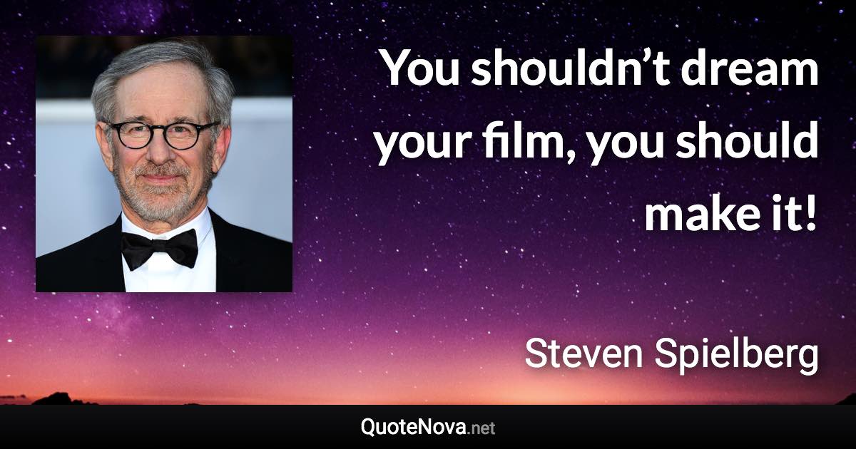 You shouldn’t dream your film, you should make it! - Steven Spielberg quote