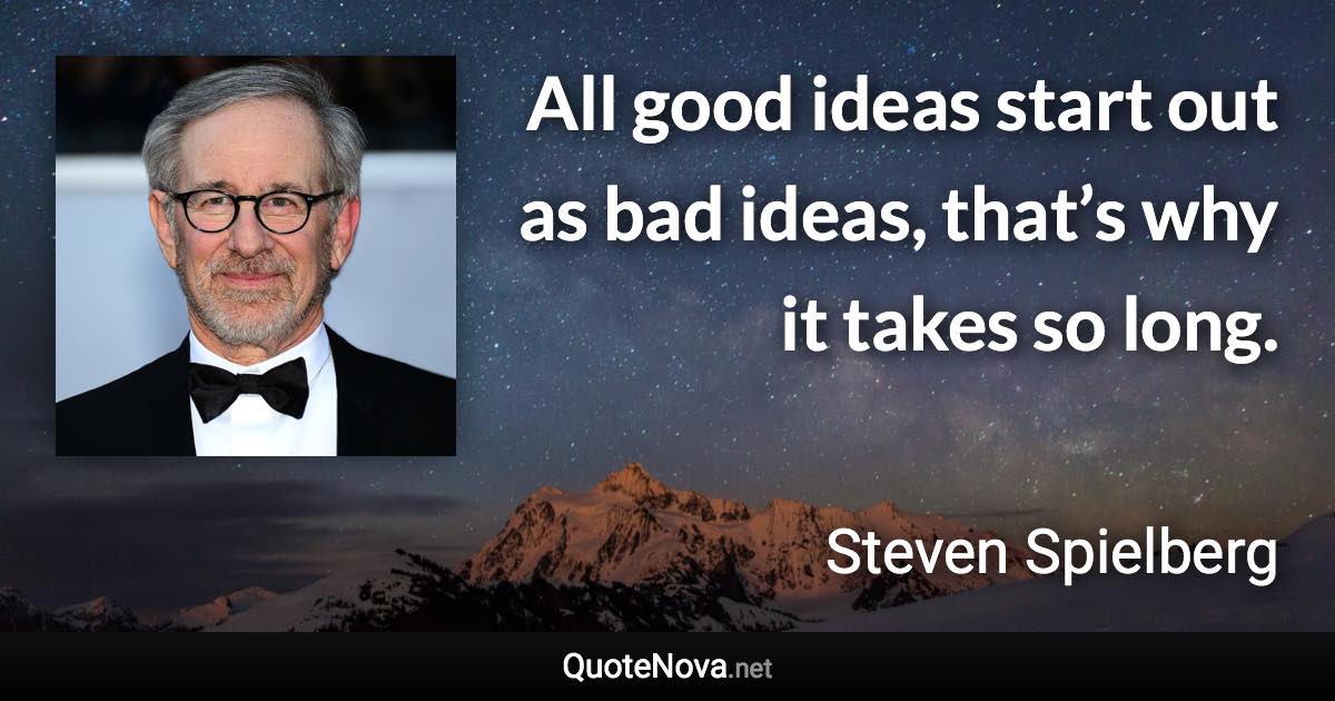 All good ideas start out as bad ideas, that’s why it takes so long. - Steven Spielberg quote