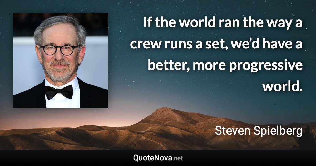 If the world ran the way a crew runs a set, we’d have a better, more progressive world. - Steven Spielberg quote