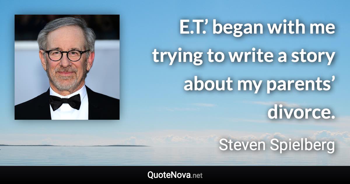 E.T.’ began with me trying to write a story about my parents’ divorce. - Steven Spielberg quote