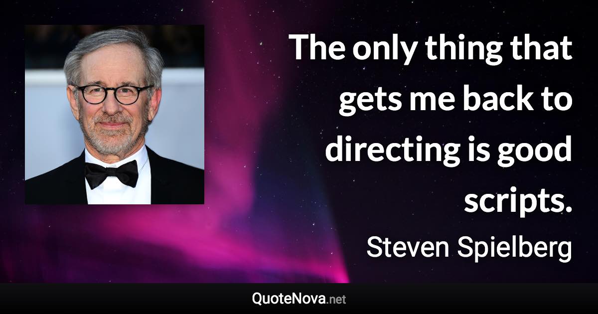 The only thing that gets me back to directing is good scripts. - Steven Spielberg quote