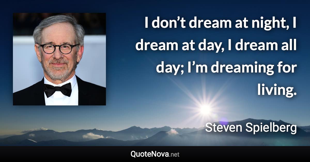 I don’t dream at night, I dream at day, I dream all day; I’m dreaming for living. - Steven Spielberg quote