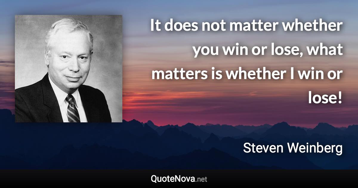 It does not matter whether you win or lose, what matters is whether I win or lose! - Steven Weinberg quote