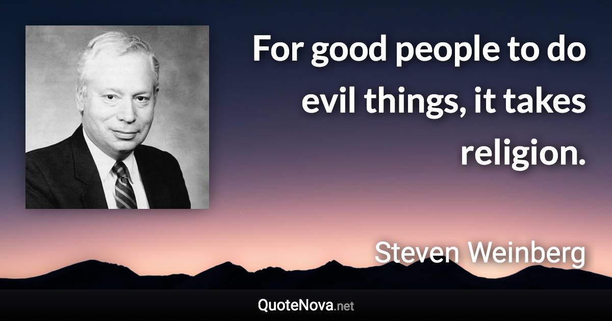 For good people to do evil things, it takes religion. - Steven Weinberg quote