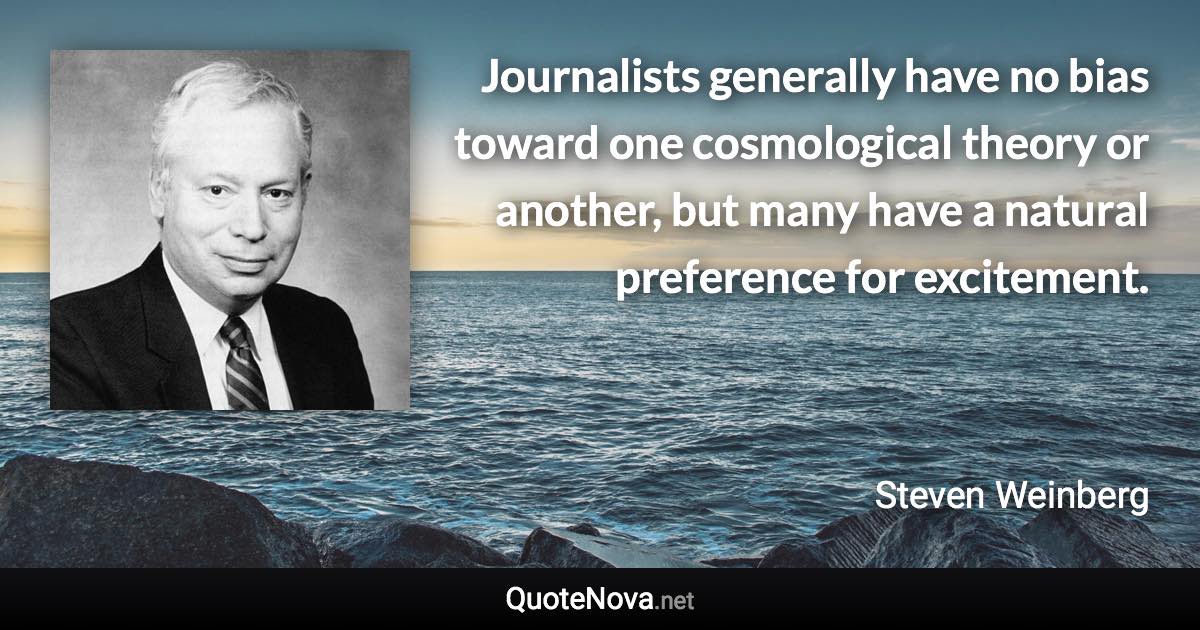 Journalists generally have no bias toward one cosmological theory or another, but many have a natural preference for excitement. - Steven Weinberg quote