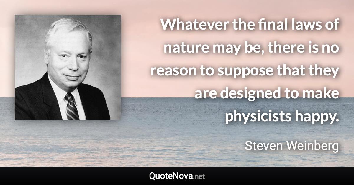 Whatever the final laws of nature may be, there is no reason to suppose that they are designed to make physicists happy. - Steven Weinberg quote