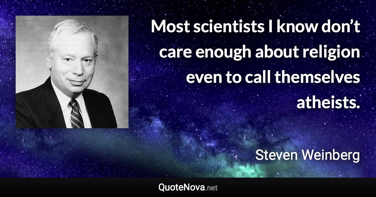 Most scientists I know don’t care enough about religion even to call themselves atheists. - Steven Weinberg quote