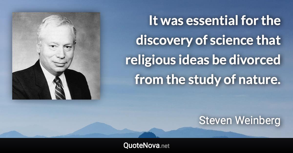 It was essential for the discovery of science that religious ideas be divorced from the study of nature. - Steven Weinberg quote