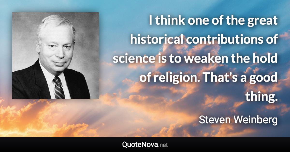 I think one of the great historical contributions of science is to weaken the hold of religion. That’s a good thing. - Steven Weinberg quote