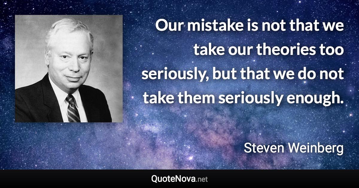 Our mistake is not that we take our theories too seriously, but that we do not take them seriously enough. - Steven Weinberg quote