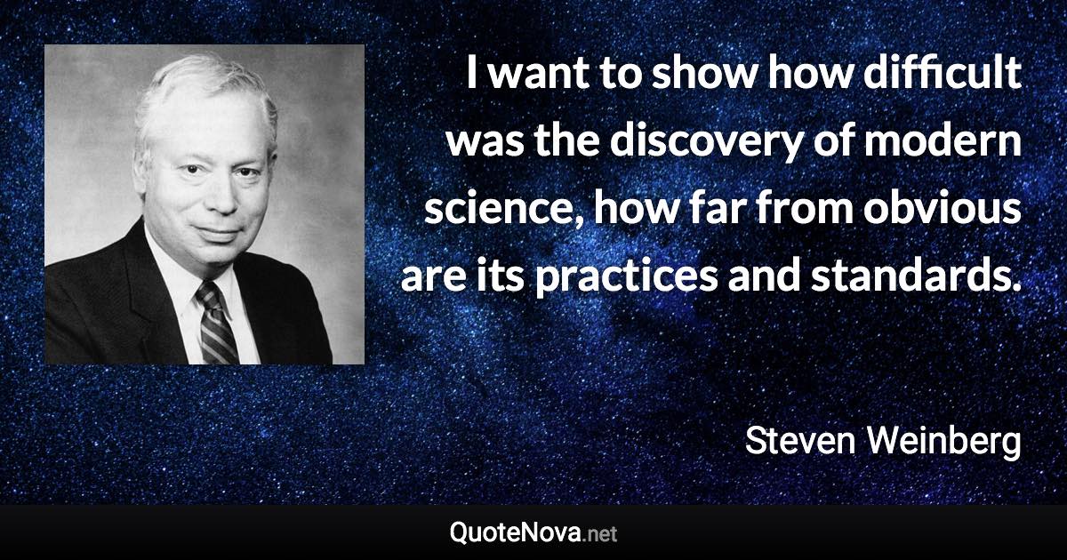 I want to show how difficult was the discovery of modern science, how far from obvious are its practices and standards. - Steven Weinberg quote
