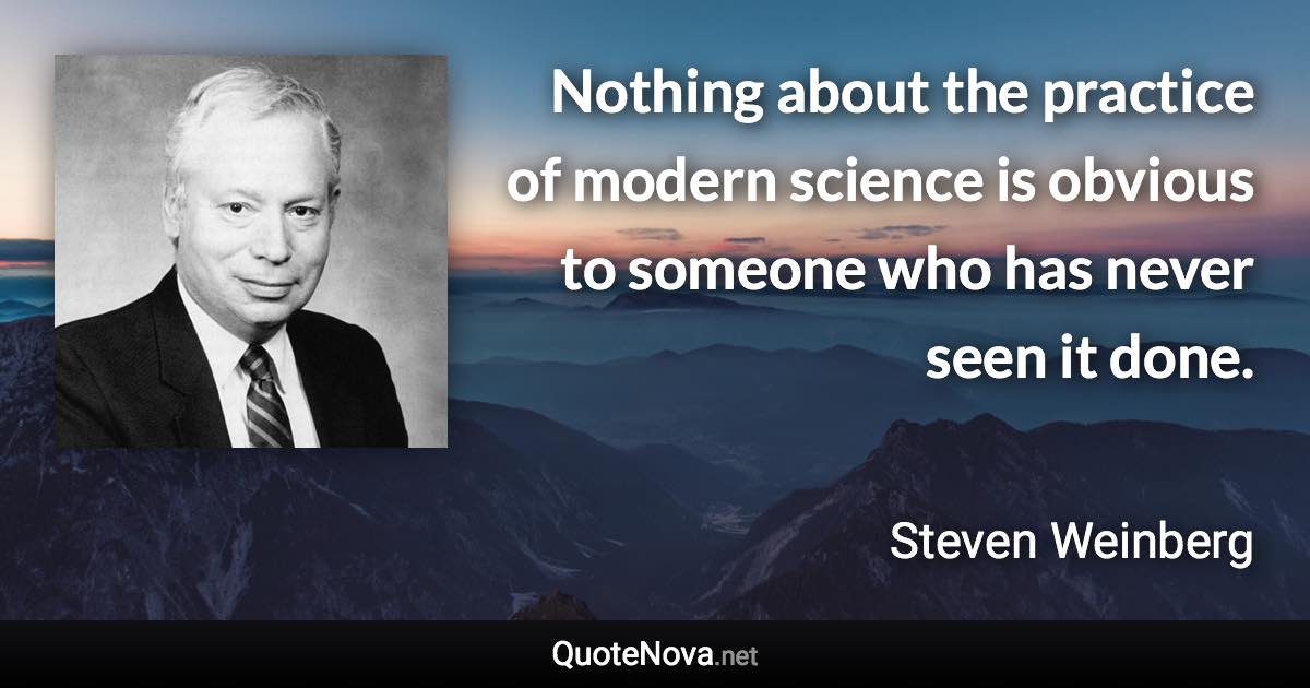 Nothing about the practice of modern science is obvious to someone who has never seen it done. - Steven Weinberg quote