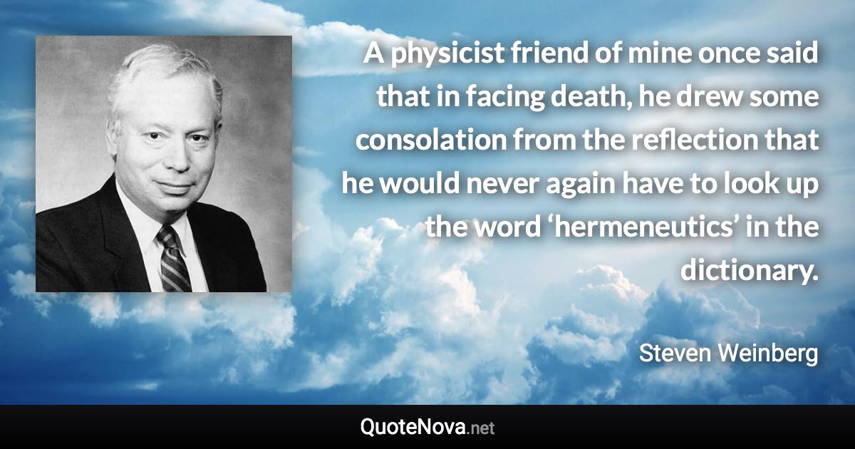 A physicist friend of mine once said that in facing death, he drew some consolation from the reflection that he would never again have to look up the word ‘hermeneutics’ in the dictionary. - Steven Weinberg quote