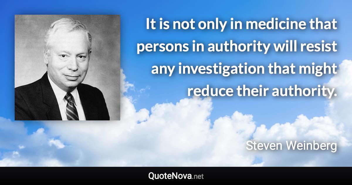 It is not only in medicine that persons in authority will resist any investigation that might reduce their authority. - Steven Weinberg quote