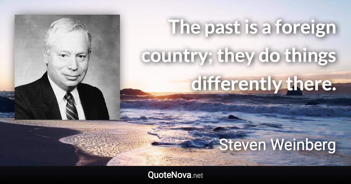 The past is a foreign country; they do things differently there. - Steven Weinberg quote