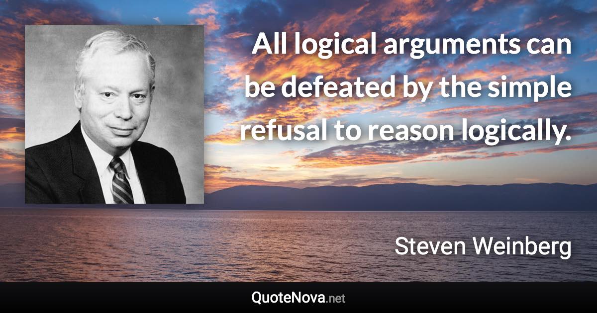 All logical arguments can be defeated by the simple refusal to reason logically. - Steven Weinberg quote