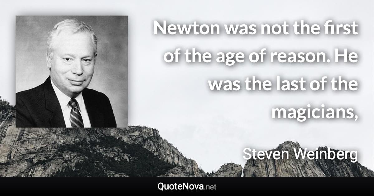 Newton was not the first of the age of reason. He was the last of the magicians, - Steven Weinberg quote