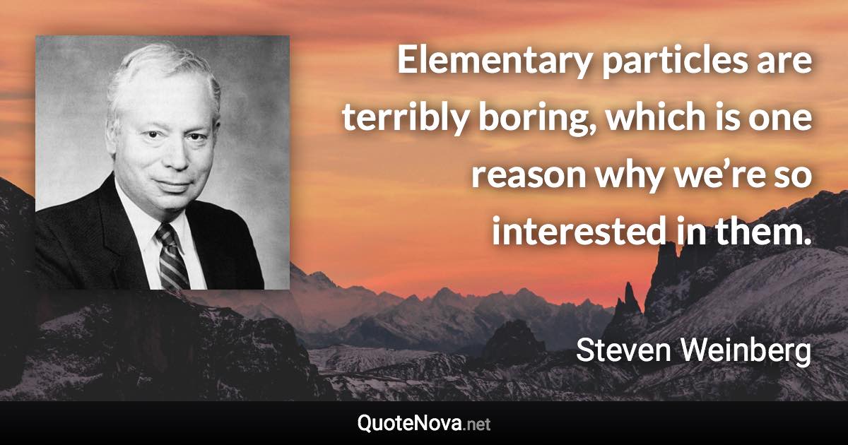 Elementary particles are terribly boring, which is one reason why we’re so interested in them. - Steven Weinberg quote