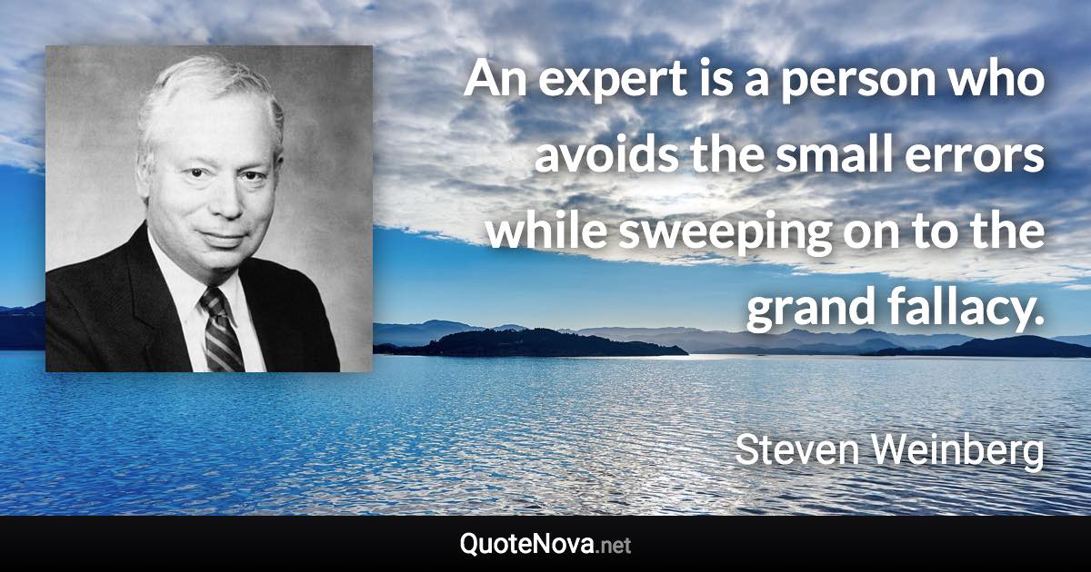 An expert is a person who avoids the small errors while sweeping on to the grand fallacy. - Steven Weinberg quote