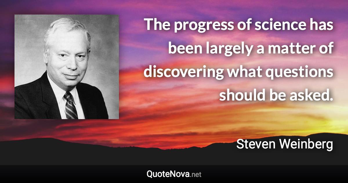 The progress of science has been largely a matter of discovering what questions should be asked. - Steven Weinberg quote