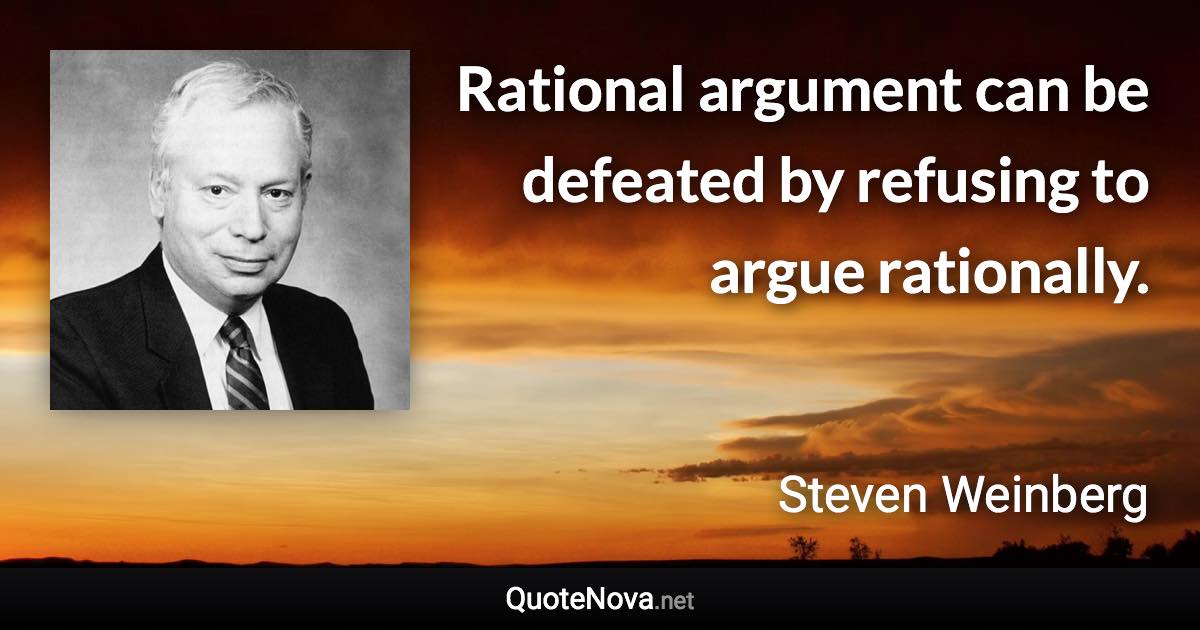 Rational argument can be defeated by refusing to argue rationally. - Steven Weinberg quote