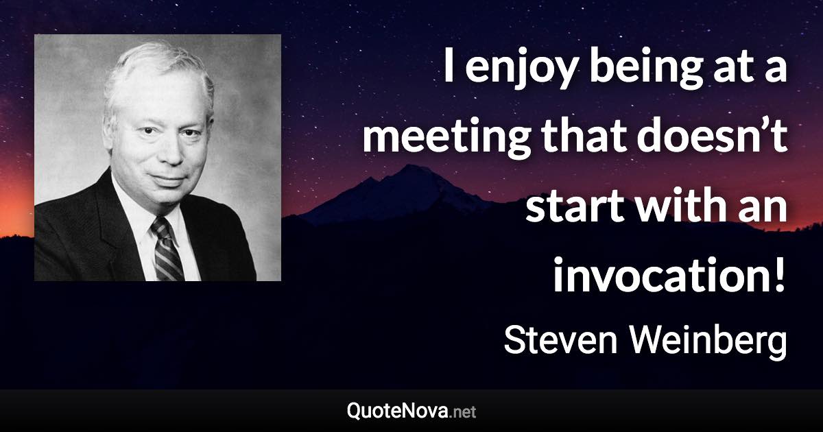 I enjoy being at a meeting that doesn’t start with an invocation! - Steven Weinberg quote