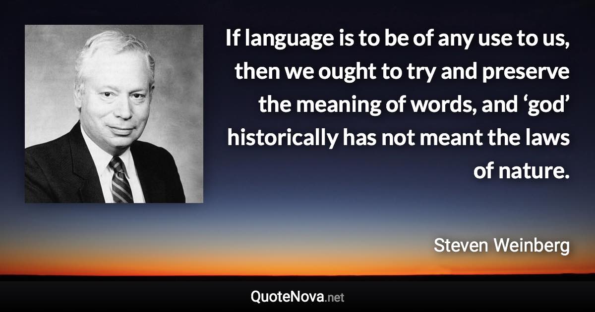If language is to be of any use to us, then we ought to try and preserve the meaning of words, and ‘god’ historically has not meant the laws of nature. - Steven Weinberg quote
