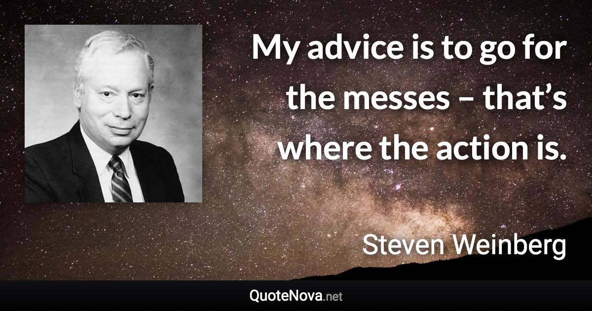 My advice is to go for the messes – that’s where the action is. - Steven Weinberg quote