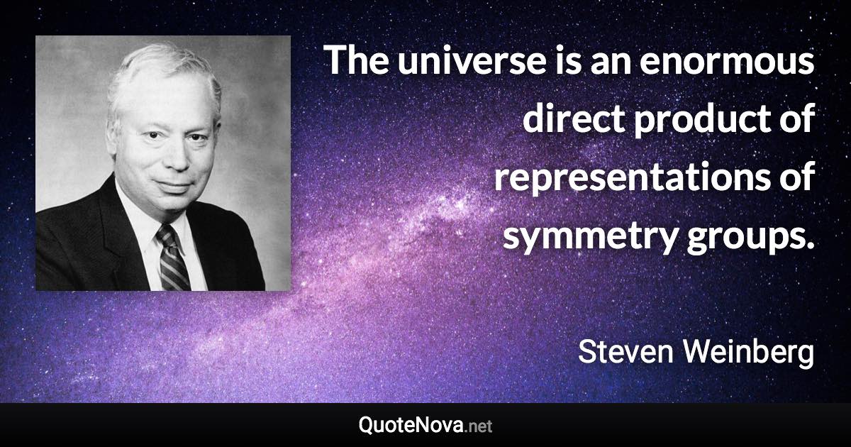 The universe is an enormous direct product of representations of symmetry groups. - Steven Weinberg quote