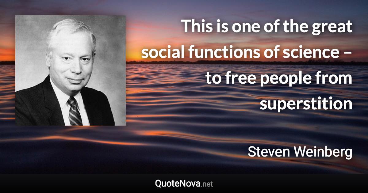 This is one of the great social functions of science – to free people from superstition - Steven Weinberg quote