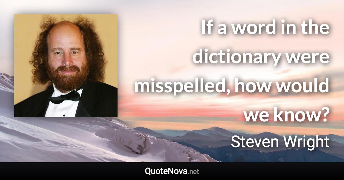 If a word in the dictionary were misspelled, how would we know? - Steven Wright quote