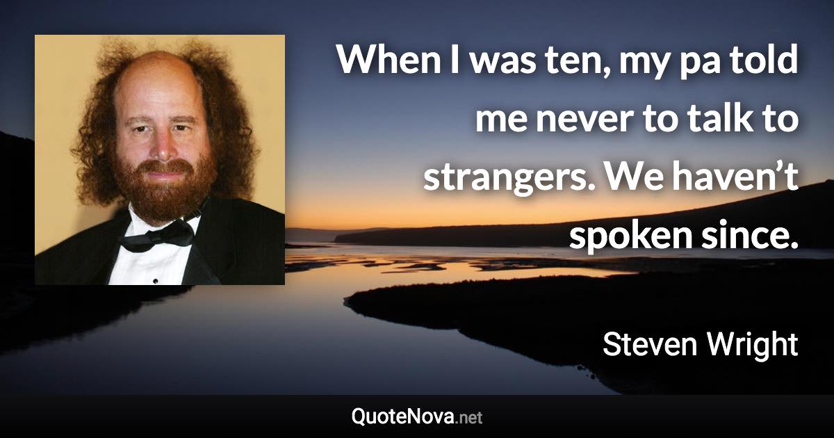 When I was ten, my pa told me never to talk to strangers. We haven’t spoken since. - Steven Wright quote