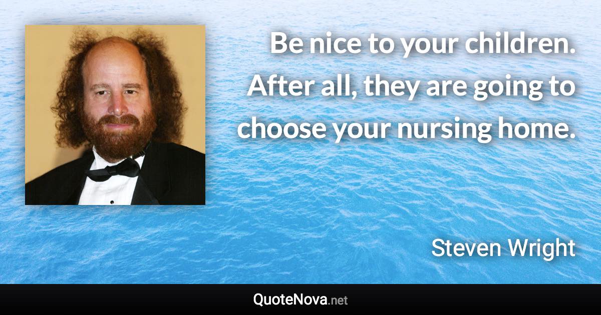 Be nice to your children. After all, they are going to choose your nursing home. - Steven Wright quote