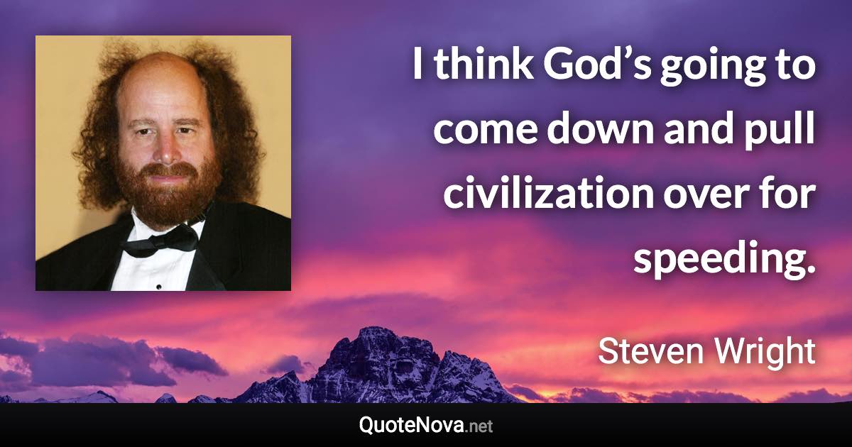 I think God’s going to come down and pull civilization over for speeding. - Steven Wright quote
