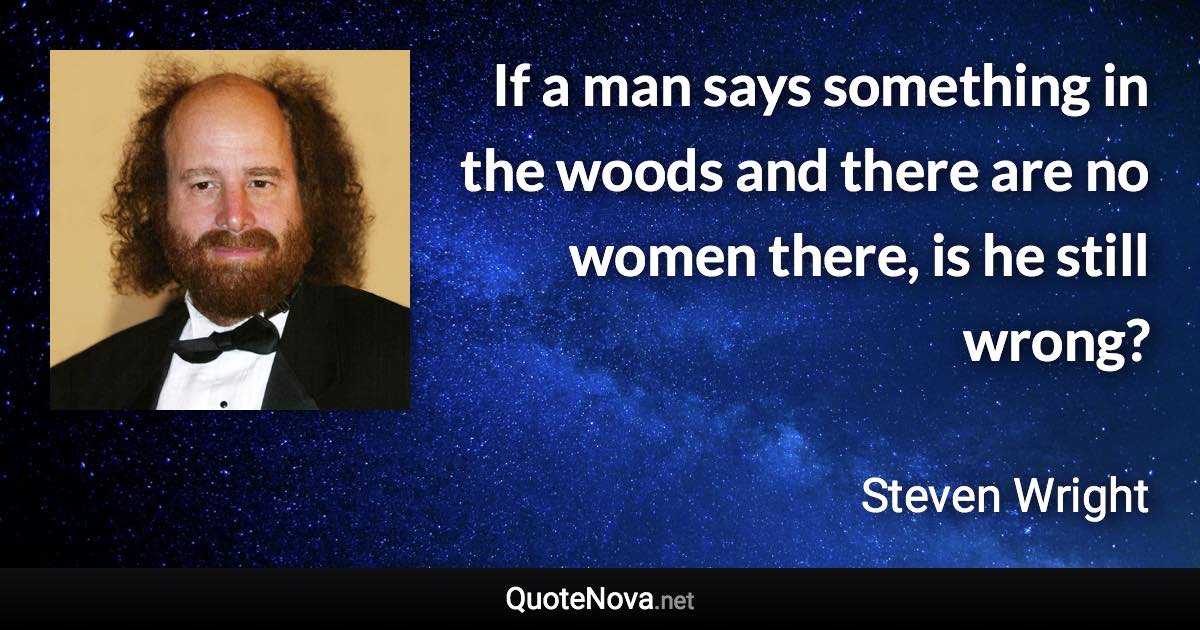 If a man says something in the woods and there are no women there, is he still wrong? - Steven Wright quote