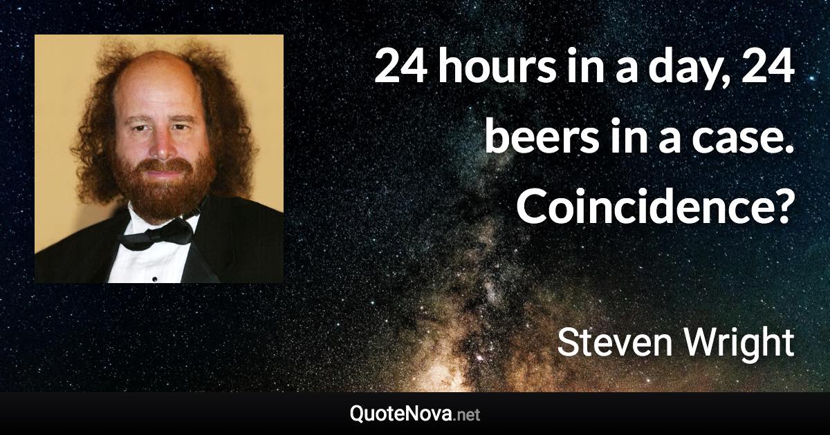24 hours in a day, 24 beers in a case. Coincidence? - Steven Wright quote