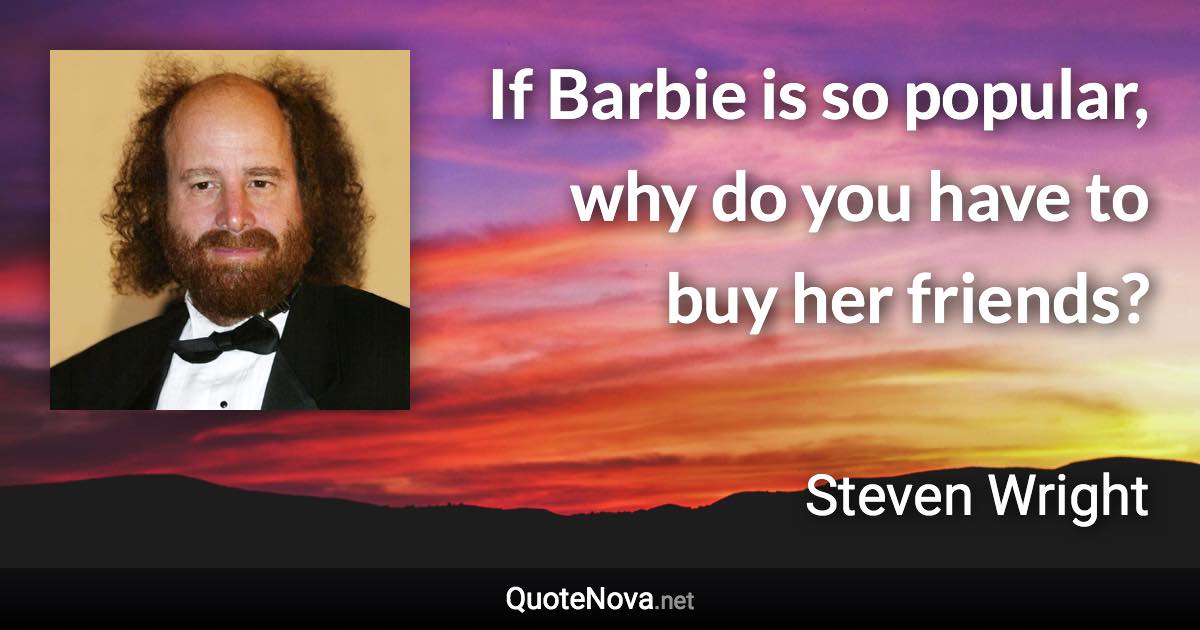 If Barbie is so popular, why do you have to buy her friends? - Steven Wright quote